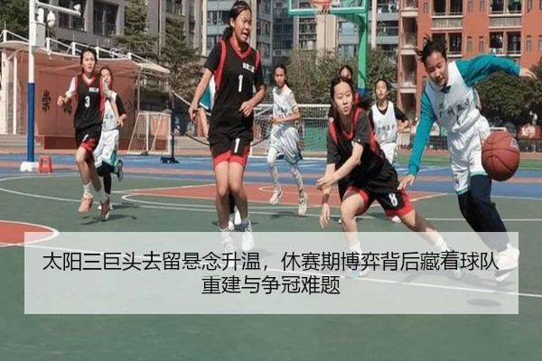 太阳三巨头去留悬念升温，休赛期博弈背后藏着球队重建与争冠难题