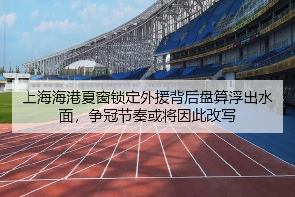 上海海港夏窗锁定外援背后盘算浮出水面，争冠节奏或将因此改写